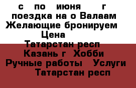 с 3 по 7 июня 2017 г - поездка на о.Валаам. Желающие бронируем ... › Цена ­ 19 450 - Татарстан респ., Казань г. Хобби. Ручные работы » Услуги   . Татарстан респ.